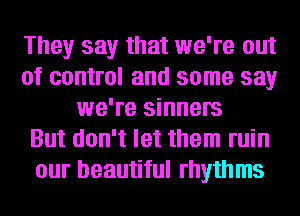 They say that we're out
of control and some say
we're sinners
But don't let them ruin
our beautiful rhythms