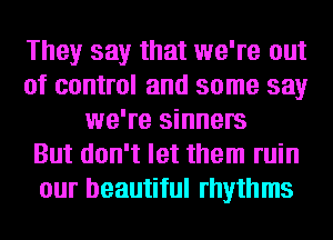 They say that we're out
of control and some say
we're sinners
But don't let them ruin
our beautiful rhythms