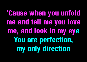 'Cause when you unfold

me and tell me you love

me, and look in my eye
You are perfection,
my only direction