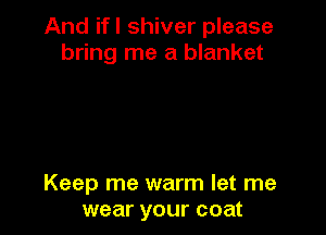 And if I shiver please
bring me a blanket

Keep me warm let me
wear your coat