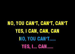 H0, YOU CAN'T, CAN'T, CAN'T

YES, I CAN, CAN, CAH
N0, YOU CAN'T .....
YES, I... CAN .....
