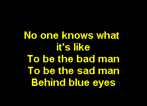 No one knows what
it's like

To be the bad man
To be the sad man
Behind blue eyes