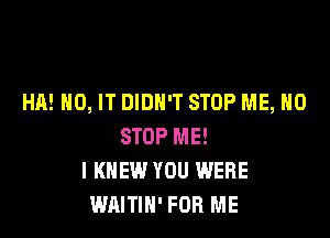 HA! H0, IT DIDN'T STOP ME, H0

STOP ME!
I KNEW YOU WERE
WAITIN' FOR ME