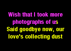 Wish that I took more
photographs of us
Said goodbye now, our
love's collecting dust