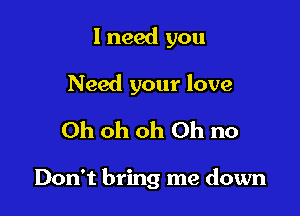 I need you

Need your love
Oh oh Oh Oh no

Don't bring me down