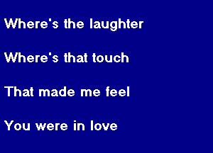 Where's the laughter

Where's that touch

That made me feel

You were in love