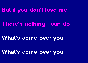 What's come over you

What's come over you