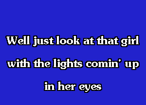 Well just look at that girl
with the lights comin' up

in her eyes