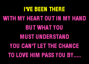 I'VE BEEN THERE
WITH MY HEART OUT IN MY HAND
BUT WHAT YOU
MUST UNDERSTAND
YOU CAN'T LET THE CHANCE
TO LOVE HIM PASS YOU BY .....