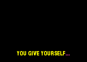 YOU GIVE YOURSELF...