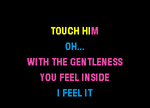 TOUCH HIM
0H...

WITH THE GENTLENESS
YOU FEEL INSIDE
I FEEL IT