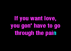 If you want love,

you gon' have to go
through the pain