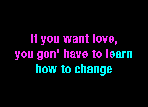 If you want love,

you gon' have to learn
how to change