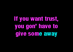 If you want trust,

you gon' have to
give some away