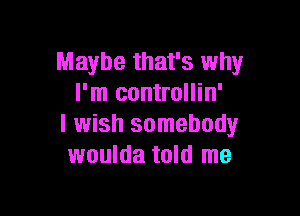 Maybe that's why
I'm controllin'

I wish somebody
woulda told me
