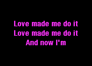 Love made me do it

Love made me do it
And now I'm