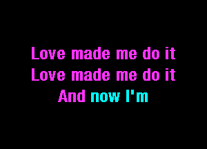 Love made me do it

Love made me do it
And now I'm