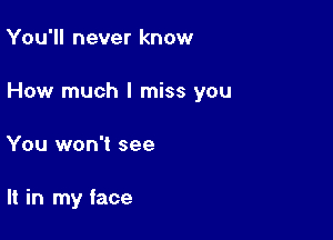 You'll never know

How much I miss you

You won't see

It in my face