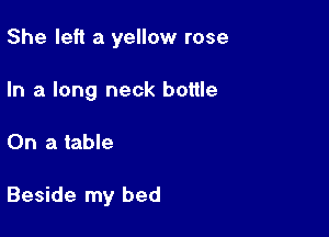 She left a yellow rose
In a long neck bottle

On a table

Beside my bed