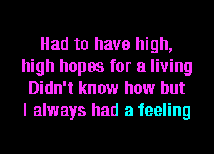 Had to have high,
high hopes for a living
Didn't know how but
I always had a feeling