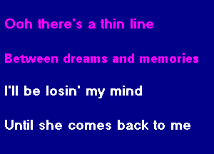 I'll be losin' my mind

Until she comes back to me