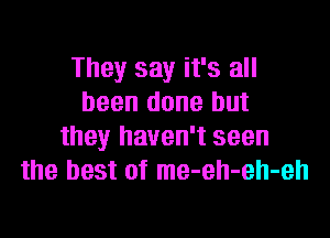 They say it's all
been done but

they haven't seen
the best of me-eh-eh-eh