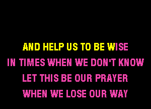 AND HELP US TO BE WISE

IH TIMES WHEN WE DON'T KNOW
LET THIS BE OUR PRAYER
WHEN WE LOSE OUR WAY