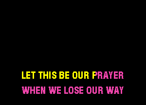 LET THIS BE OUR PRAYER
WHEN WE LOSE OUR WAY