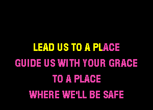LEAD US TO A PLACE
GUIDE US WITH YOUR GRACE
TO A PLACE
WHERE WE'LL BE SAFE