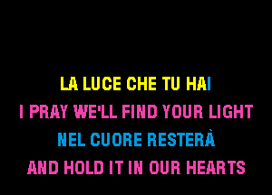 LA LUCE CHE TU Hill
I PRAY WE'LL FIND YOUR LIGHT
HEL CUORE RESTERH
AND HOLD IT IN OUR HEARTS