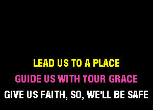 LEAD US TO A PLACE
GUIDE US WITH YOUR GRACE
GIVE US FAITH, SO, WE'LL BE SAFE