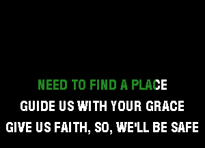 NEED TO FIND A PLACE
GUIDE US WITH YOUR GRACE
GIVE US FAITH, SO, WE'LL BE SAFE