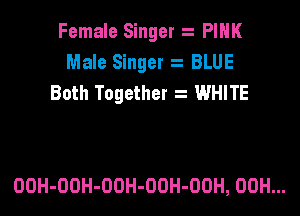 Female Singer z PIHK
Male Singer 2 BLUE
Both Together t WHITE

OOH-OOH-OOH-OOH-OOH, 00H...