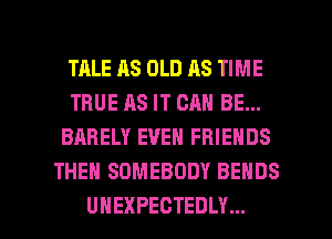 TRLE AS OLD AS TIME
TRUEASITCANBEm
BARELY EVEN FRIENDS
THEN SOMEBODY BEHDS

UHEXPECTEDLY... l
