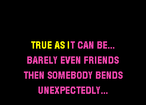 TRUEASITCANBEm
BARELY EVEN FRIENDS
THEN SOMEBODY BEHDS

UHEXPECTEDLY... l