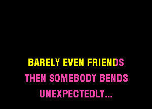 BARELY EVEN FRIENDS
THEN SOMEBODY BEHDS

UHEXPECTEDLY... l