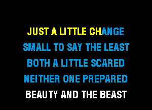 JUST A LITTLE CHANGE
SMALL TO SAY THE LEAST
BOTH A LITTLE SCARED
NEITHER ONE PREPARED

BEAUTY MID THE BEAST l