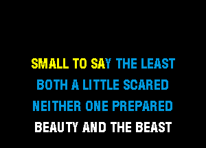 SMALL TO SAY THE LEAST
BOTH A LITTLE SCARED
NEITHER ONE PREPARED

BEAUTY MID THE BEAST l