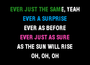 EVER JUST THE SAME, YEAH
EVER A SURPRISE
EVER AS BEFORE

EVER JUST AS SURE
AS THE SUN WILL RISE
0H, 0H, 0H