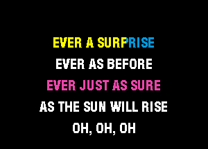 EVER A SURPRISE
EVER AS BEFORE
EVERJUSTASSURE
AS THE SUN WILL RISE

0H, 0H, OH I