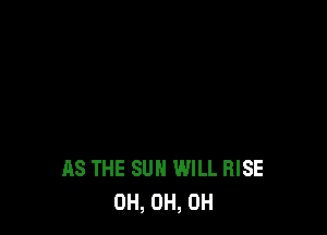 AS THE SUN WILL RISE
0H, 0H, 0H