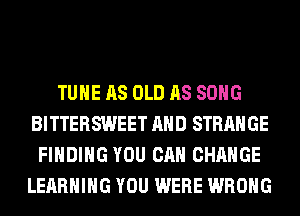 TUHE AS OLD AS SONG
BITTERSWEET AND STRANGE
FINDING YOU CAN CHANGE
LEARNING YOU WERE WRONG