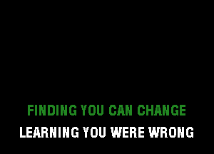 FINDING YOU CAN CHANGE
LEARNING YOU WERE WRONG