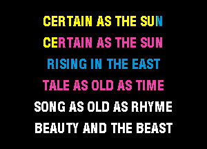 CERTAIN AS THE SUN
CERTAIN AS THE SUN
RISING IN THE EAST
TALE AS OLD AS TIME
SONG AS OLD AS RHYME

BEAUTY MID THE BEAST l