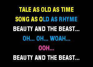 TALE HS OLD AS TIME
SONG 118 OLD RS RHYME
BEAUTY AND THE BEAST...
0H... 0H... WOAH...
00H...
BEAUTY AND THE BEAST...