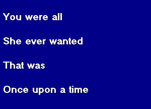 You were all

She ever wanted

That was

Once upon a time