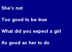 She's not

Too good to be true

What did you expect a girl

As good as her to do