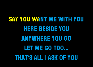 SAY YOU WANT ME WITH YOU
HERE BESIDE YOU
ANYWHERE YOU GO
LET ME GO T00...
THAT'S ALL I ASK OF YOU