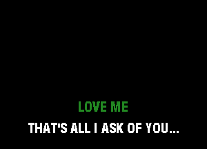 LOVE ME
THAT'S ALL I ASK OF YOU...