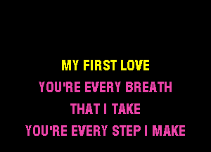 MY FIRST LOVE
YOU'RE EVERY BREATH
THATI TAKE

YOU'RE EVERY STEP I MAKE l